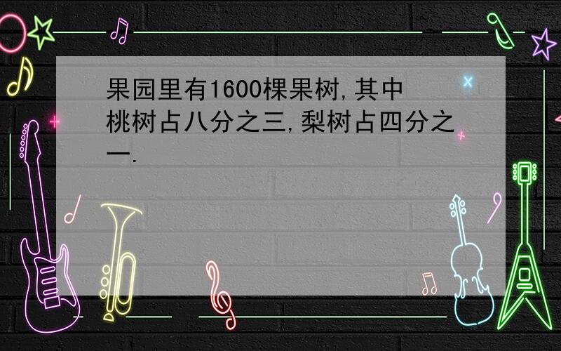 果园里有1600棵果树,其中桃树占八分之三,梨树占四分之一.