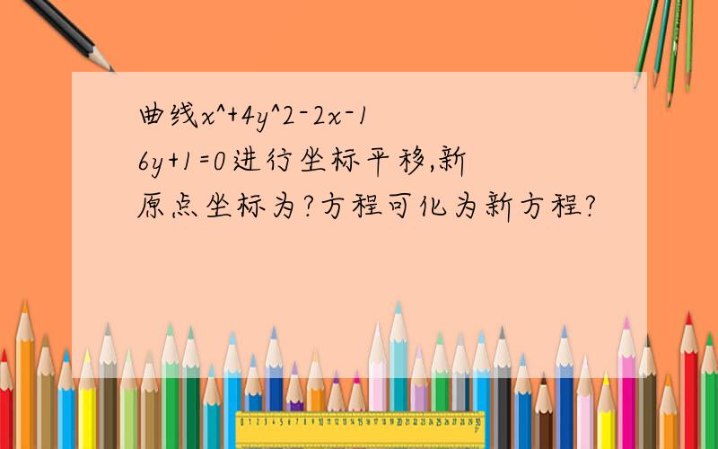 曲线x^+4y^2-2x-16y+1=0进行坐标平移,新原点坐标为?方程可化为新方程?