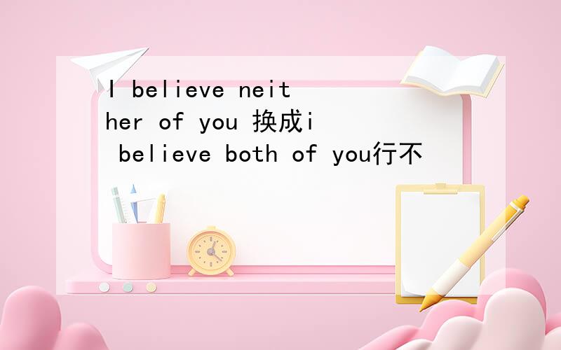 I believe neither of you 换成i believe both of you行不