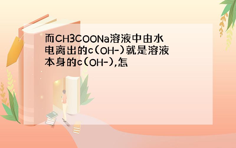 而CH3COONa溶液中由水电离出的c(OH-)就是溶液本身的c(OH-),怎