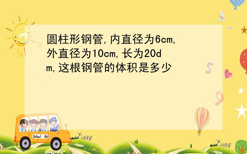 圆柱形钢管,内直径为6cm,外直径为10cm,长为20dm,这根钢管的体积是多少