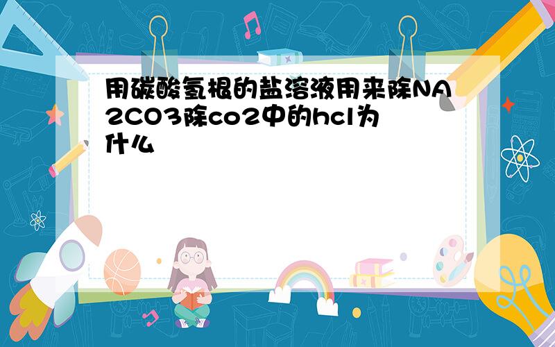 用碳酸氢根的盐溶液用来除NA2CO3除co2中的hcl为什么