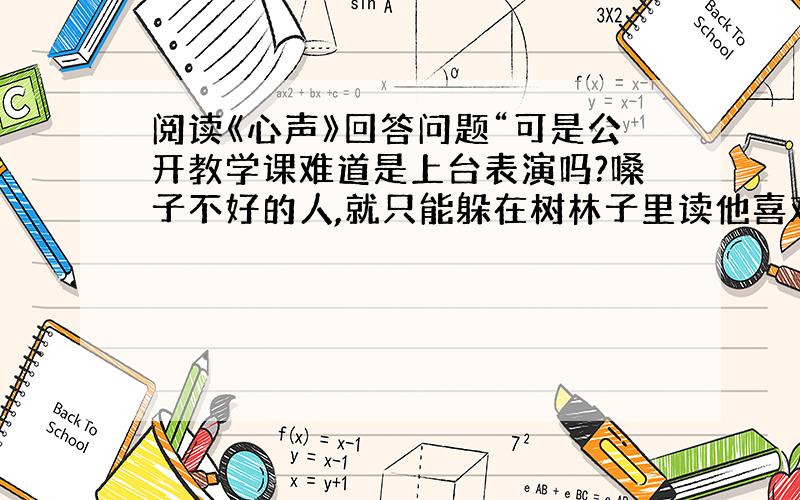 阅读《心声》回答问题“可是公开教学课难道是上台表演吗?嗓子不好的人,就只能躲在树林子里读他喜欢的课文吗”这个句子能换成“