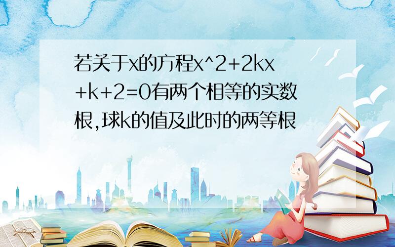 若关于x的方程x^2+2kx+k+2=0有两个相等的实数根,球k的值及此时的两等根