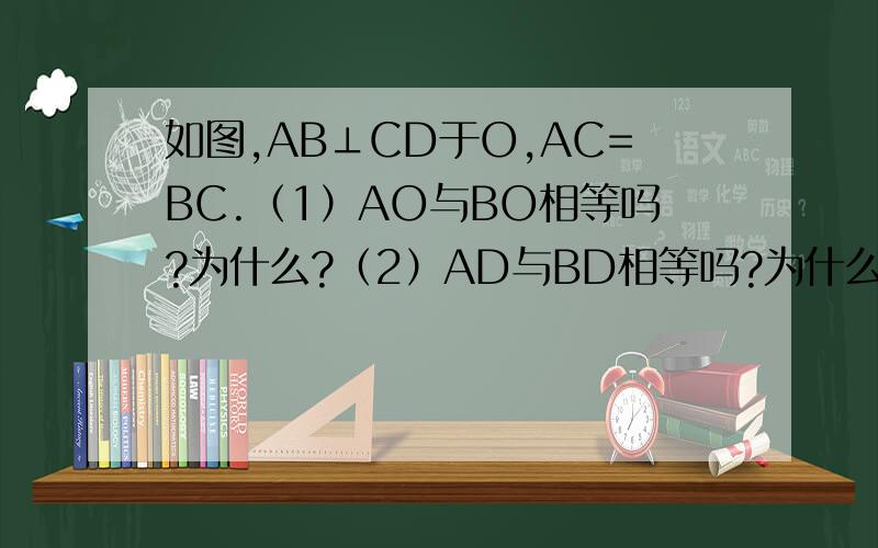 如图,AB⊥CD于O,AC=BC.（1）AO与BO相等吗?为什么?（2）AD与BD相等吗?为什么?