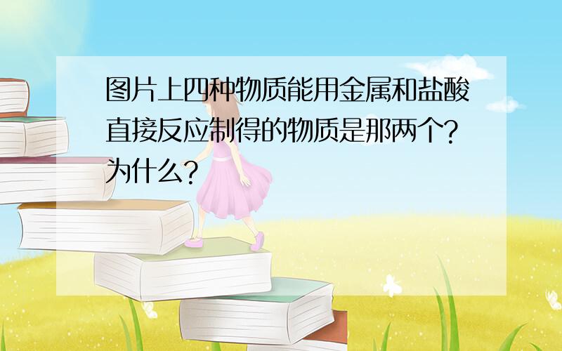 图片上四种物质能用金属和盐酸直接反应制得的物质是那两个?为什么?