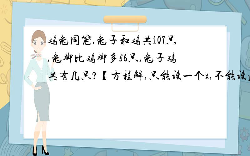 鸡兔同笼,兔子和鸡共107只,兔脚比鸡脚多56只,兔子鸡共有几只?【方程解,只能设一个x,不能设y】