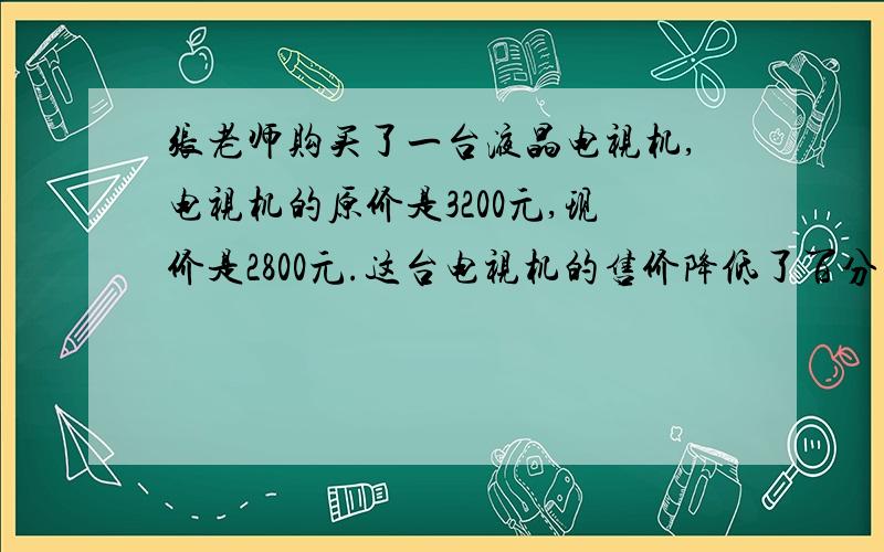 张老师购买了一台液晶电视机,电视机的原价是3200元,现价是2800元.这台电视机的售价降低了百分之几?