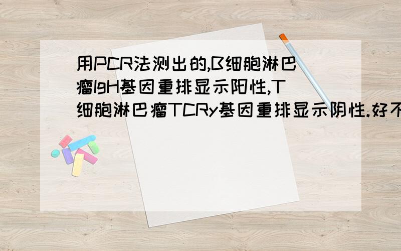 用PCR法测出的,B细胞淋巴瘤IgH基因重排显示阳性,T细胞淋巴瘤TCRy基因重排显示阴性.好不好