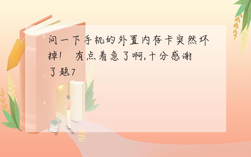 问一下手机的外置内存卡突然坏掉!　有点着急了啊,十分感谢了题7