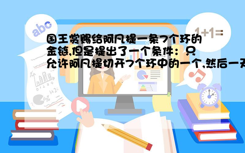 国王赏赐给阿凡提一条7个环的金链,但是提出了一个条件：只允许阿凡提切开7个环中的一个,然后一天取走一个环,不能多也不能少