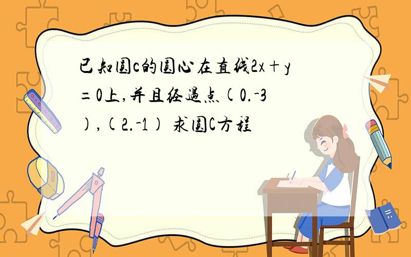 已知圆c的圆心在直线2x+y=0上,并且经过点(0.-3),(2.-1) 求圆C方程