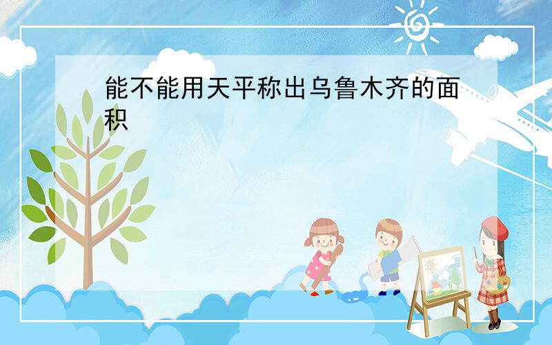 能不能用天平称出乌鲁木齐的面积