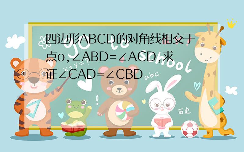 四边形ABCD的对角线相交于点o,∠ABD=∠ACD,求证∠CAD=∠CBD