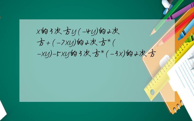 x的3次方y(-4y)的2次方+(-7xy)的2次方*(-xy)-5xy的3次方*(-3x)的2次方