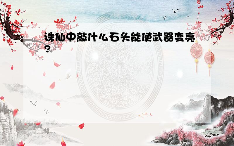 诛仙中敲什么石头能使武器变亮?