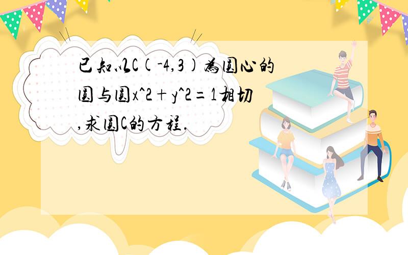 已知以C(-4,3)为圆心的圆与圆x^2+y^2=1相切,求圆C的方程.