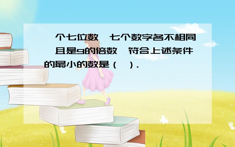 一个七位数,七个数字各不相同,且是9的倍数,符合上述条件的最小的数是（ ）.