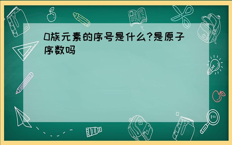 0族元素的序号是什么?是原子序数吗