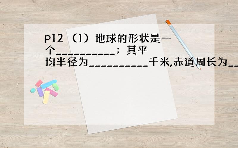 P12 （1）地球的形状是一个__________；其平均半径为__________千米,赤道周长为_______千米.