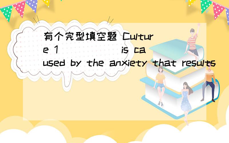 有个完型填空题 Culture 1)_____is caused by the anxiety that results