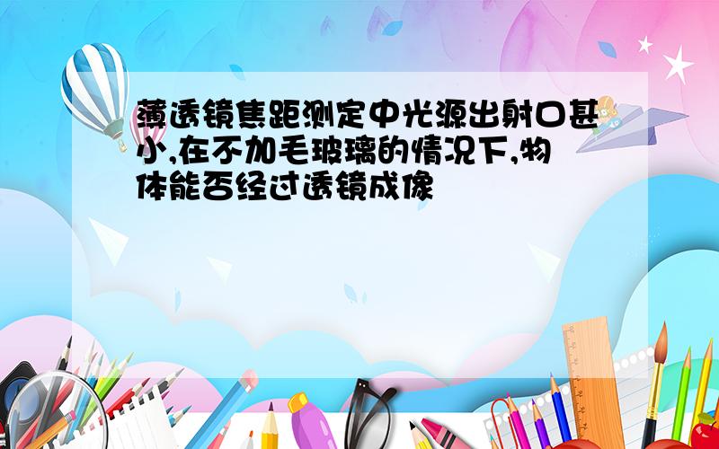 薄透镜焦距测定中光源出射口甚小,在不加毛玻璃的情况下,物体能否经过透镜成像