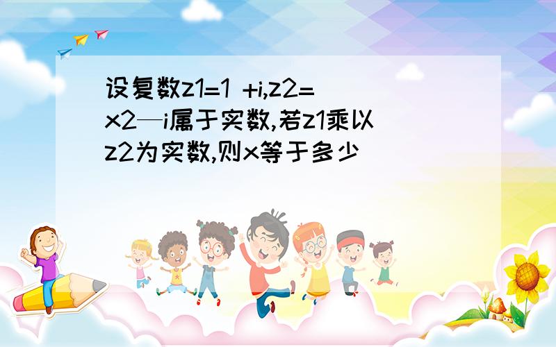 设复数z1=1 +i,z2=x2—i属于实数,若z1乘以z2为实数,则x等于多少