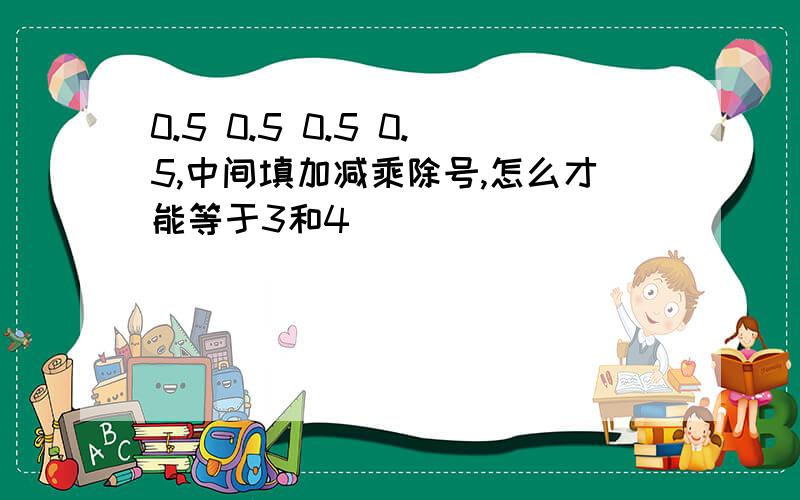 0.5 0.5 0.5 0.5,中间填加减乘除号,怎么才能等于3和4