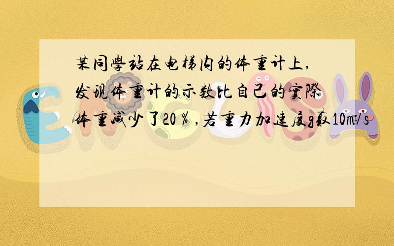 某同学站在电梯内的体重计上,发现体重计的示数比自己的实际体重减少了20％,若重力加速度g取10m/s²