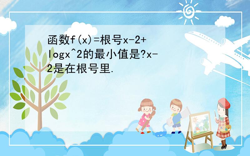 函数f(x)=根号x-2+ logx^2的最小值是?x-2是在根号里.