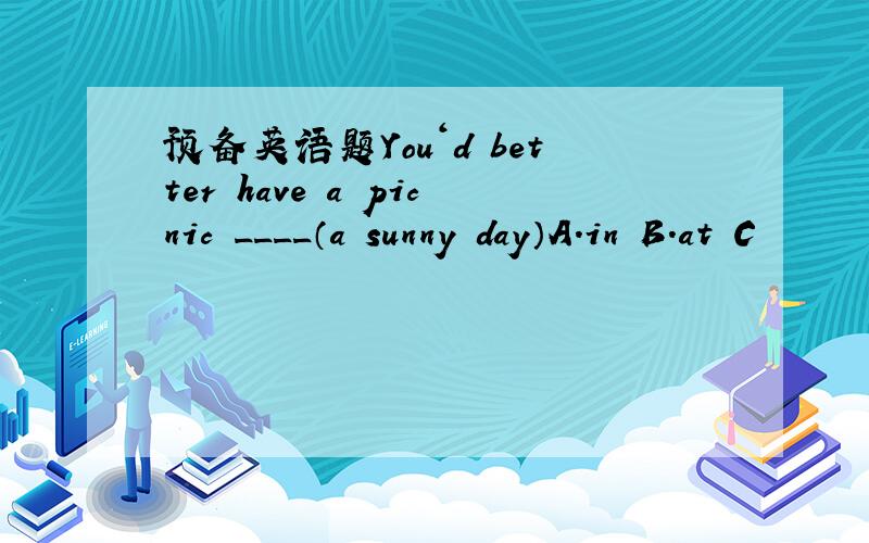 预备英语题You‘d better have a picnic ____（a sunny day）A.in B.at C