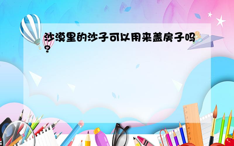 沙漠里的沙子可以用来盖房子吗?