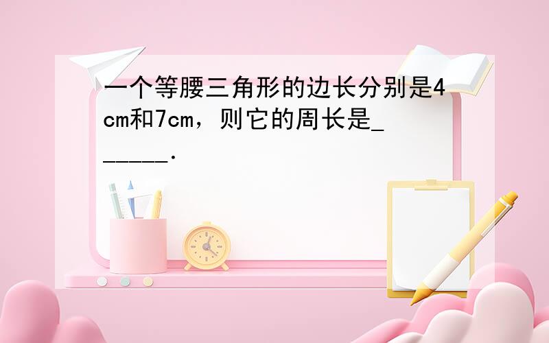 一个等腰三角形的边长分别是4cm和7cm，则它的周长是______．