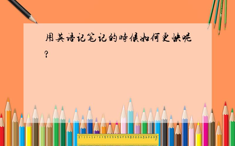 用英语记笔记的时候如何更快呢?