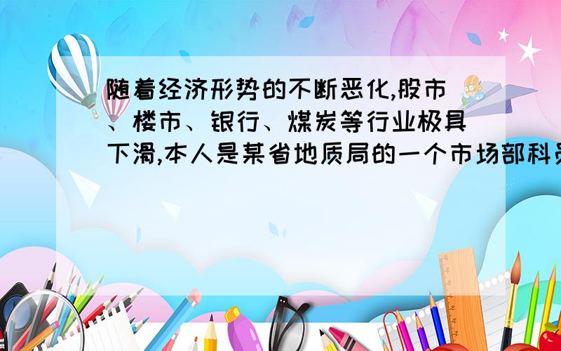 随着经济形势的不断恶化,股市、楼市、银行、煤炭等行业极具下滑,本人是某省地质局的一个市场部科员,想就目前形式询问未来2年