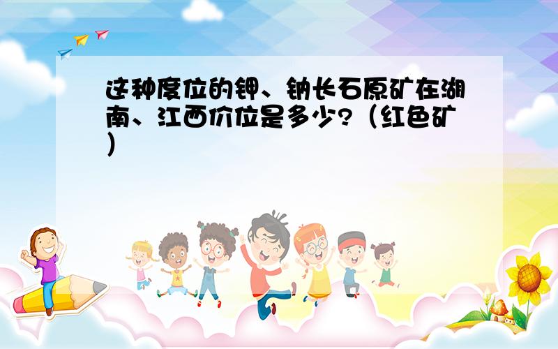 这种度位的钾、钠长石原矿在湖南、江西价位是多少?（红色矿）