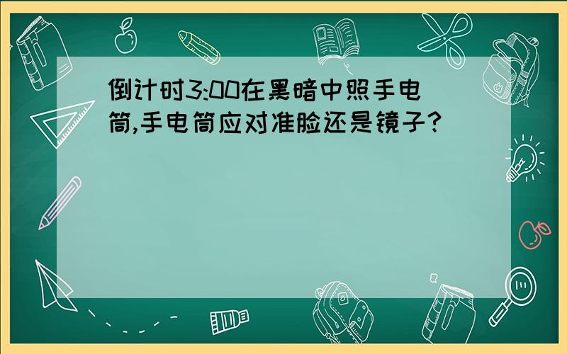 倒计时3:00在黑暗中照手电筒,手电筒应对准脸还是镜子?