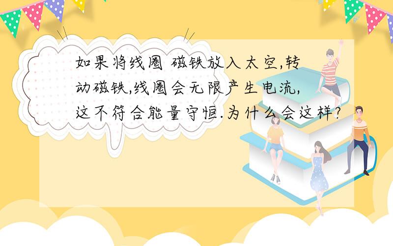 如果将线圈 磁铁放入太空,转动磁铁,线圈会无限产生电流,这不符合能量守恒.为什么会这样?