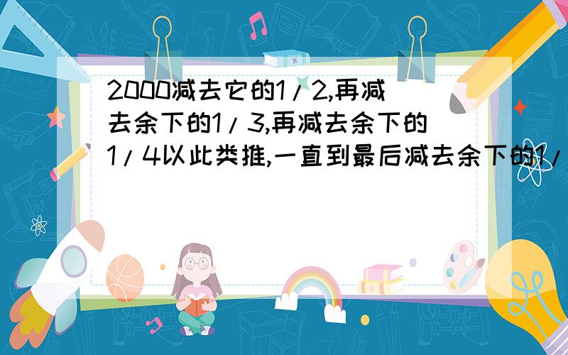 2000减去它的1/2,再减去余下的1/3,再减去余下的1/4以此类推,一直到最后减去余下的1/2000,求最后的数.