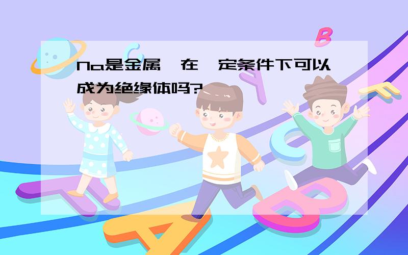 Na是金属,在一定条件下可以成为绝缘体吗?