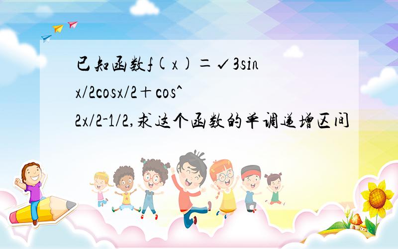 已知函数f(x)＝√3sinx/2cosx/2＋cos^2x/2-1/2,求这个函数的单调递增区间