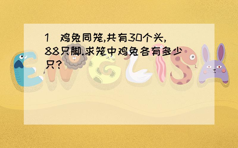 1．鸡兔同笼,共有30个头,88只脚.求笼中鸡兔各有多少只?