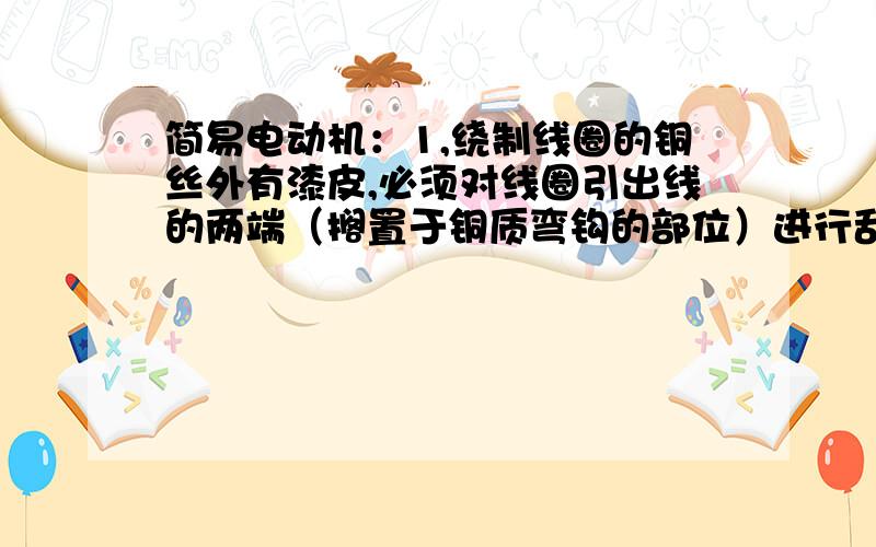 简易电动机：1,绕制线圈的铜丝外有漆皮,必须对线圈引出线的两端（搁置于铜质弯钩的部位）进行刮漆处理,刮漆目的是使线圈能够