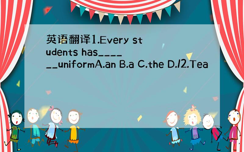 英语翻译1.Every students has______uniformA.an B.a C.the D./2.Tea