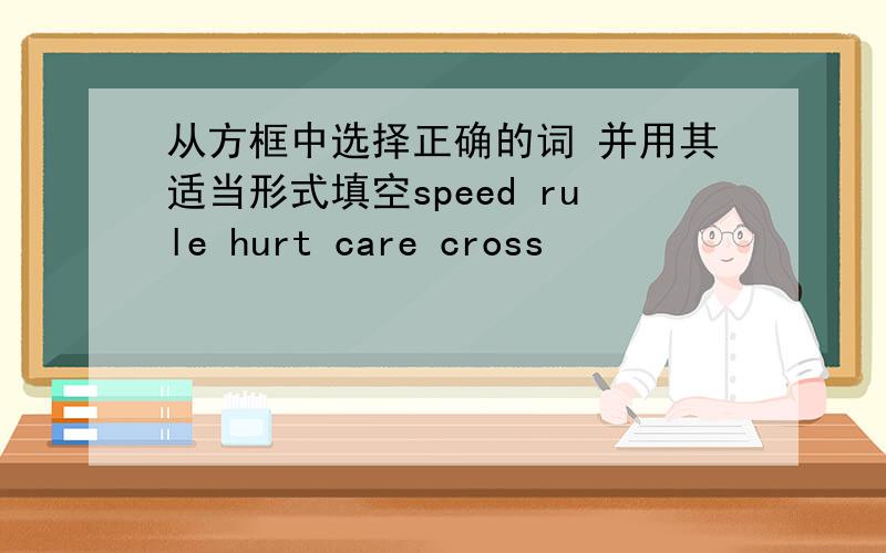 从方框中选择正确的词 并用其适当形式填空speed rule hurt care cross