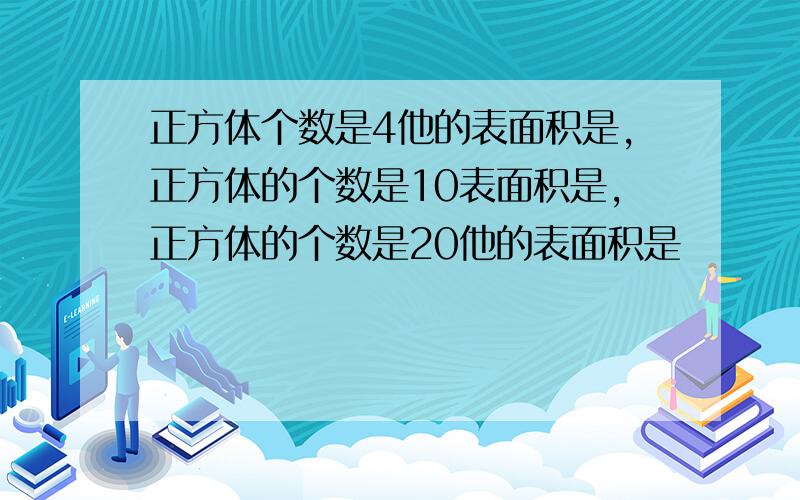 正方体个数是4他的表面积是,正方体的个数是10表面积是,正方体的个数是20他的表面积是