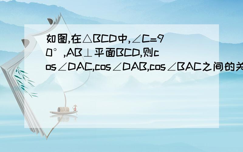 如图,在△BCD中,∠C=90°,AB⊥平面BCD,则cos∠DAC,cos∠DAB,cos∠BAC之间的关系是