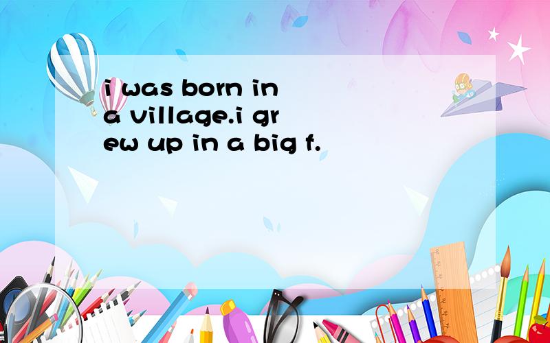 i was born in a village.i grew up in a big f.