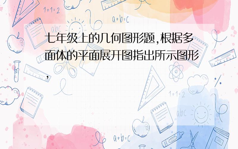 七年级上的几何图形题,根据多面体的平面展开图指出所示图形,