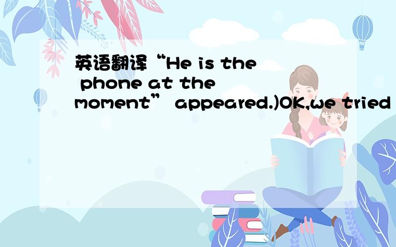 英语翻译“He is the phone at the moment” appeared.)OK,we tried hi